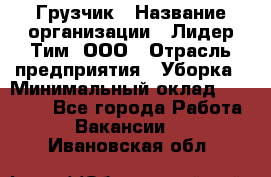 Грузчик › Название организации ­ Лидер Тим, ООО › Отрасль предприятия ­ Уборка › Минимальный оклад ­ 15 000 - Все города Работа » Вакансии   . Ивановская обл.